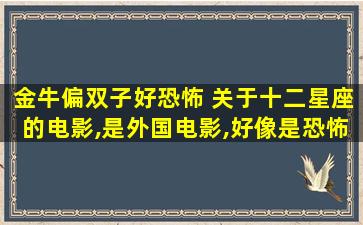 金牛偏双子好恐怖 关于十二星座的电影,是外国电影,好像是恐怖片来的,求大神